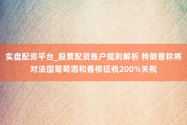 实盘配资平台_股票配资账户规则解析 特朗普称将对法国葡萄酒和香槟征收200%关税