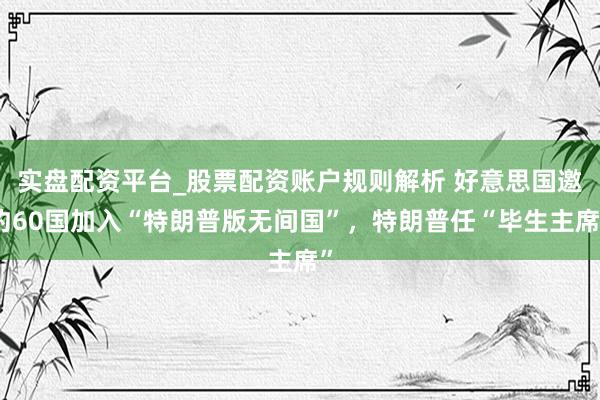 实盘配资平台_股票配资账户规则解析 好意思国邀约60国加入“特朗普版无间国”，特朗普任“毕生主席”