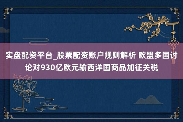 实盘配资平台_股票配资账户规则解析 欧盟多国讨论对930亿欧元输西洋国商品加征关税