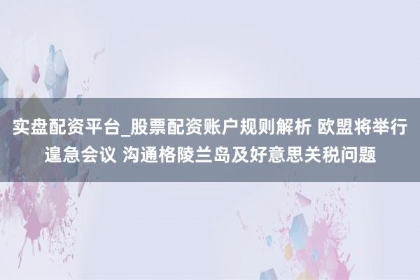 实盘配资平台_股票配资账户规则解析 欧盟将举行遑急会议 沟通格陵兰岛及好意思关税问题