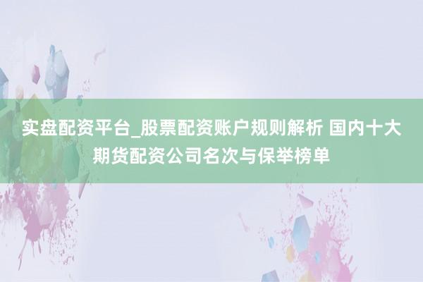 实盘配资平台_股票配资账户规则解析 国内十大期货配资公司名次与保举榜单