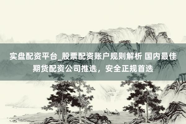 实盘配资平台_股票配资账户规则解析 国内最佳期货配资公司推选，安全正规首选