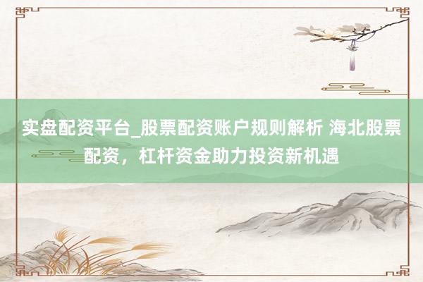 实盘配资平台_股票配资账户规则解析 海北股票配资，杠杆资金助力投资新机遇
