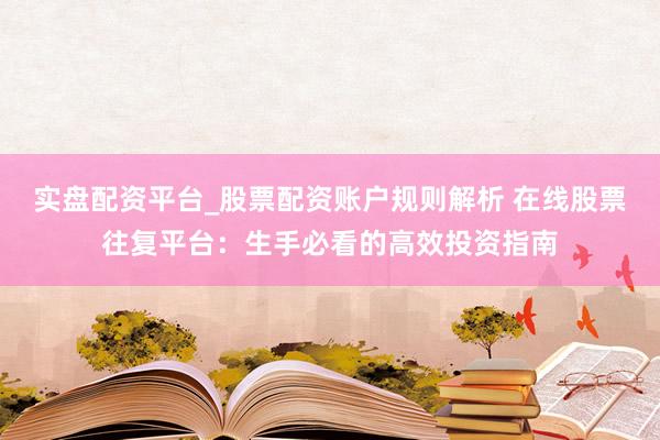 实盘配资平台_股票配资账户规则解析 在线股票往复平台：生手必看的高效投资指南