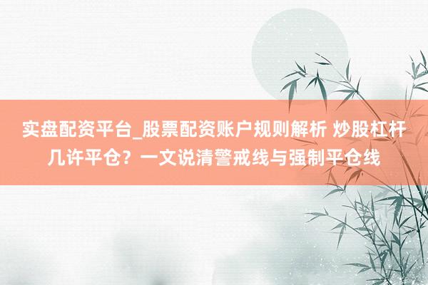 实盘配资平台_股票配资账户规则解析 炒股杠杆几许平仓？一文说清警戒线与强制平仓线