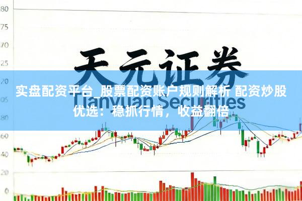 实盘配资平台_股票配资账户规则解析 配资炒股优选：稳抓行情，收益翻倍
