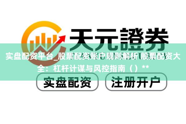 实盘配资平台_股票配资账户规则解析 股票配资大全：杠杆计谋与风控指南（）**