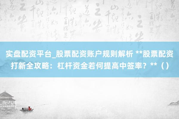 实盘配资平台_股票配资账户规则解析 **股票配资打新全攻略：杠杆资金若何提高中签率？**（）