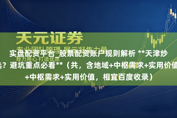 实盘配资平台_股票配资账户规则解析 **天津炒股配资公司怎么选？避坑重点必看**（共，含地域+中枢需求+实用价值，相宜百度收录）