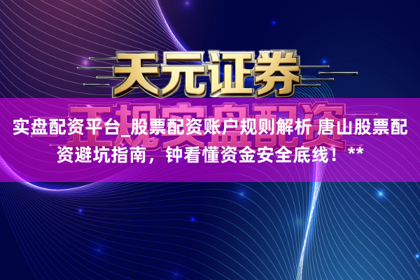 实盘配资平台_股票配资账户规则解析 唐山股票配资避坑指南，钟看懂资金安全底线！**