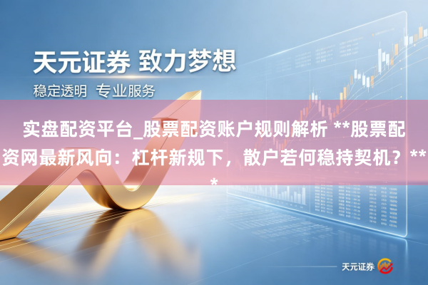 实盘配资平台_股票配资账户规则解析 **股票配资网最新风向：杠杆新规下，散户若何稳持契机？**