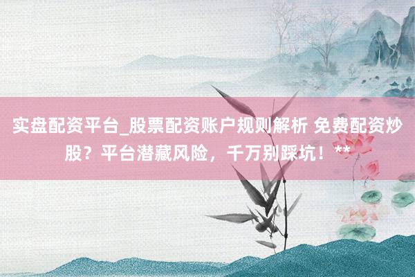 实盘配资平台_股票配资账户规则解析 免费配资炒股？平台潜藏风险，千万别踩坑！**