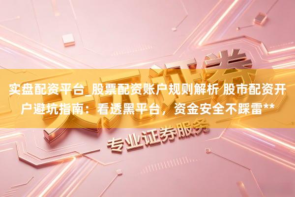 实盘配资平台_股票配资账户规则解析 股市配资开户避坑指南：看透黑平台，资金安全不踩雷**