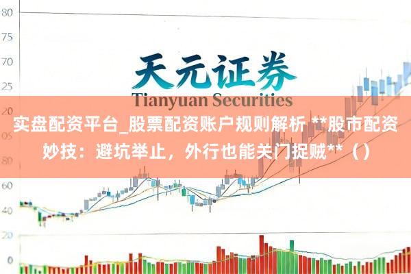 实盘配资平台_股票配资账户规则解析 **股市配资妙技：避坑举止，外行也能关门捉贼**（）