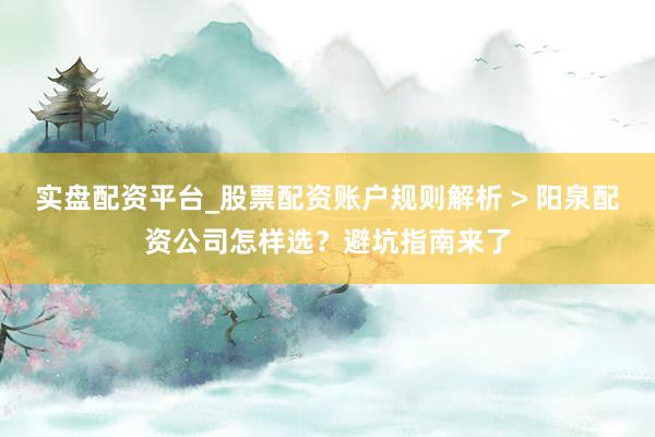 实盘配资平台_股票配资账户规则解析 > 阳泉配资公司怎样选？避坑指南来了