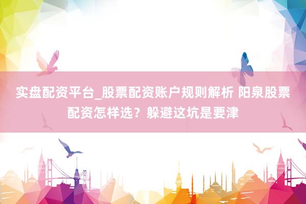 实盘配资平台_股票配资账户规则解析 阳泉股票配资怎样选？躲避这坑是要津
